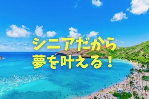 【アクティブシニア】シニアだからこそ「夢」を叶える！人生の黄金期にハワイで自分をアップデートする